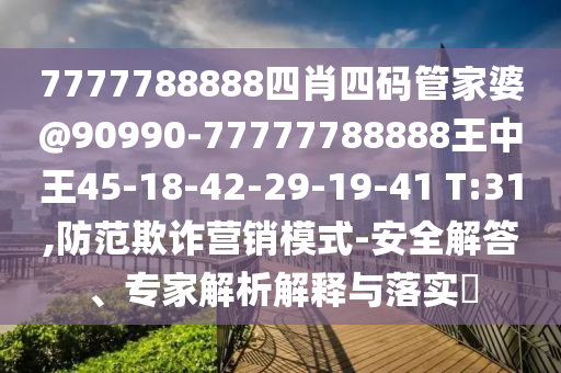 7777788888四肖四碼管家婆@90990-77777788888王中王45-18-42-29-19-41 T:31,防范欺詐營(yíng)銷模式-安全解答、專家解析解釋與落實(shí)?