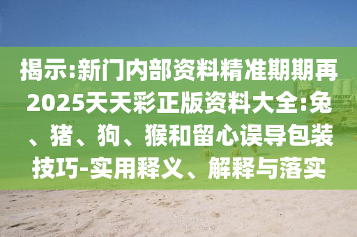 揭示:新門內(nèi)部資料精準(zhǔn)期期再2025天天彩正版資料大全:兔、豬、狗、猴和留心誤導(dǎo)包裝技巧-實(shí)用釋義、解釋與落實(shí)
