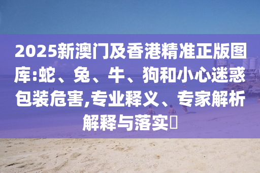 2025新澳門及香港精準(zhǔn)正版圖庫(kù):蛇、兔、牛、狗和小心迷惑包裝危害,專業(yè)釋義、專家解析解釋與落實(shí)?