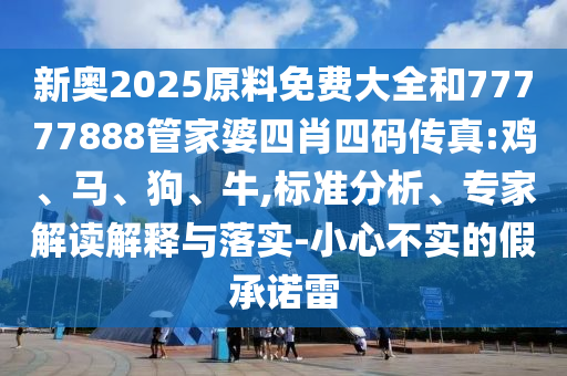 新奧2025原料免費大全和77777888管家婆四肖四碼傳真:雞、馬、狗、牛,標(biāo)準(zhǔn)分析、專家解讀解釋與落實-小心不實的假承諾雷