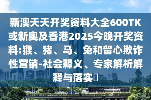新澳天天開獎資料大全600TK或新奧及香港2025今晚開獎資料:猴、豬、馬、兔和留心欺詐性營銷-社會釋義、專家解析解釋與落實?