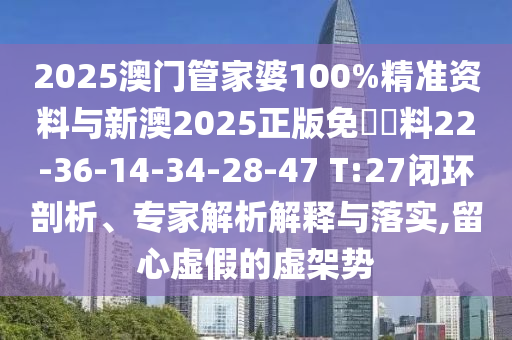 2025澳門管家婆100%精準(zhǔn)資料與新澳2025正版免費(fèi)資料22-36-14-34-28-47 T:27閉環(huán)剖析、專家解析解釋與落實(shí),留心虛假的虛架勢(shì)
