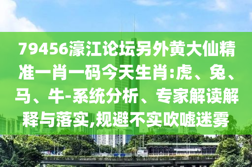 79456濠江論壇另外黃大仙精準(zhǔn)一肖一碼今天生肖:虎、兔、馬、牛-系統(tǒng)分析、專家解讀解釋與落實,規(guī)避不實吹噓迷霧