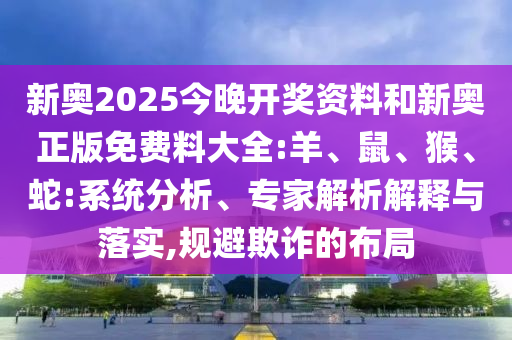 新奧2025今晚開(kāi)獎(jiǎng)資料和新奧正版免費(fèi)料大全:羊、鼠、猴、蛇:系統(tǒng)分析、專家解析解釋與落實(shí),規(guī)避欺詐的布局