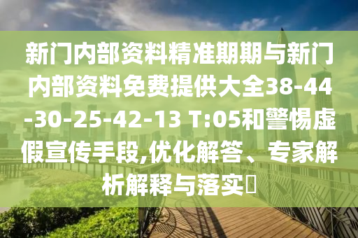新門(mén)內(nèi)部資料精準(zhǔn)期期與新門(mén)內(nèi)部資料免費(fèi)提供大全38-44-30-25-42-13 T:05和警惕虛假宣傳手段,優(yōu)化解答、專家解析解釋與落實(shí)?