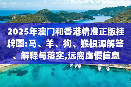 2025年澳門和香港精準(zhǔn)正版掛牌圖:馬、羊、狗、猴根源解答、解釋與落實(shí),遠(yuǎn)離虛假信息