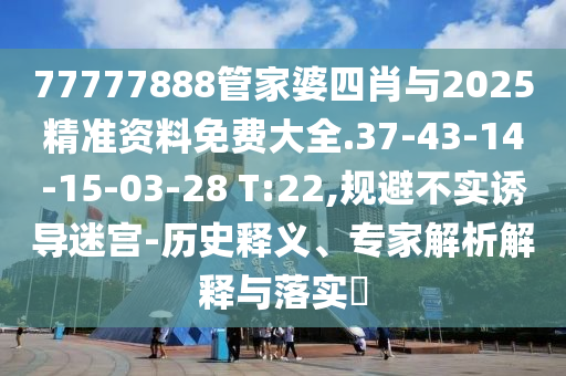77777888管家婆四肖與2025精準(zhǔn)資料免費(fèi)大全.37-43-14-15-03-28 T:22,規(guī)避不實(shí)誘導(dǎo)迷宮-歷史釋義、專家解析解釋與落實(shí)?