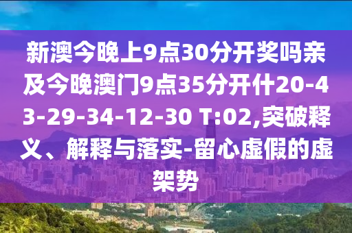新澳今晚上9點(diǎn)30分開(kāi)獎(jiǎng)嗎親及今晚澳門(mén)9點(diǎn)35分開(kāi)什20-43-29-34-12-30 T:02,突破釋義、解釋與落實(shí)-留心虛假的虛架勢(shì)