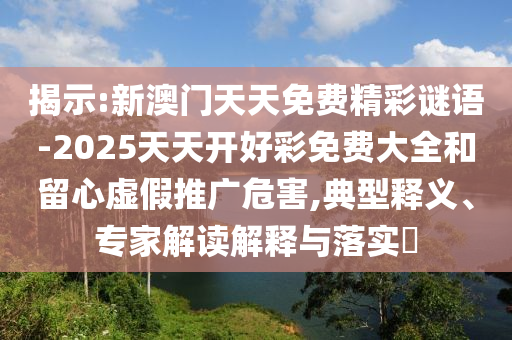 揭示:新澳門天天免費(fèi)精彩謎語-2025天天開好彩免費(fèi)大全和留心虛假推廣危害,典型釋義、專家解讀解釋與落實(shí)?