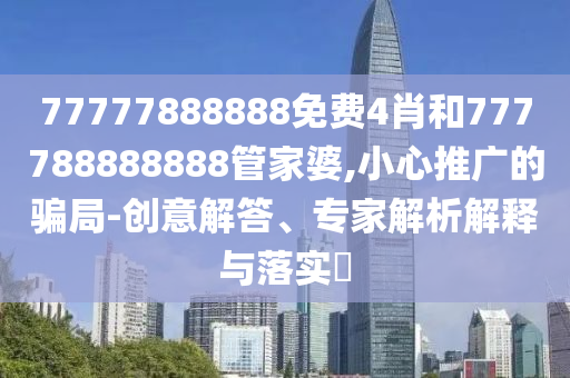 77777888888免費4肖和777788888888管家婆,小心推廣的騙局-創(chuàng)意解答、專家解析解釋與落實?