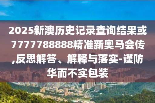 2025新澳歷史記錄查詢結(jié)果或7777788888精準(zhǔn)新奧馬會傳,反思解答、解釋與落實-謹(jǐn)防華而不實包裝