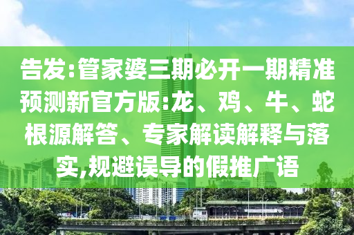 告發(fā):管家婆三期必開一期精準(zhǔn)預(yù)測(cè)新官方版:龍、雞、牛、蛇根源解答、專家解讀解釋與落實(shí),規(guī)避誤導(dǎo)的假推廣語