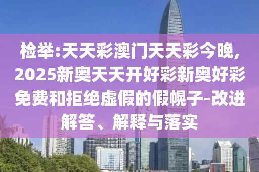 檢舉:天天彩澳門天天彩今晚,2025新奧天天開好彩新奧好彩免費(fèi)和拒絕虛假的假幌子-改進(jìn)解答、解釋與落實(shí)