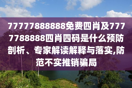 77777888888免費四肖及7777788888四肖四碼是什么預防剖析、專家解讀解釋與落實,防范不實推銷騙局