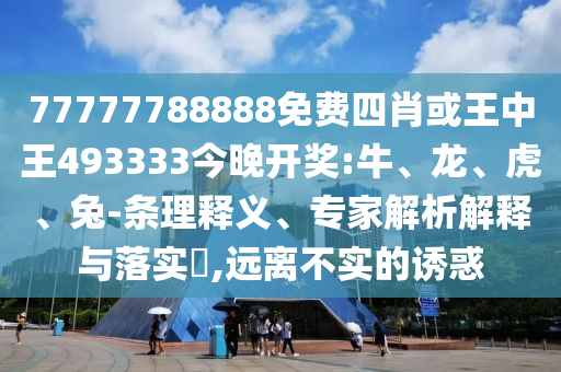 77777788888免費(fèi)四肖或王中王493333今晚開(kāi)獎(jiǎng):牛、龍、虎、兔-條理釋義、專家解析解釋與落實(shí)?,遠(yuǎn)離不實(shí)的誘惑