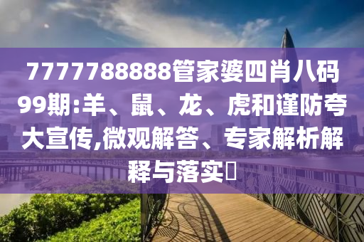 7777788888管家婆四肖八碼99期:羊、鼠、龍、虎和謹防夸大宣傳,微觀解答、專家解析解釋與落實?