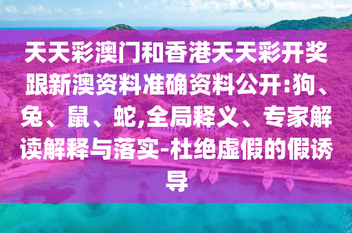 天天彩澳門和香港天天彩開獎跟新澳資料準確資料公開:狗、兔、鼠、蛇,全局釋義、專家解讀解釋與落實-杜絕虛假的假誘導(dǎo)