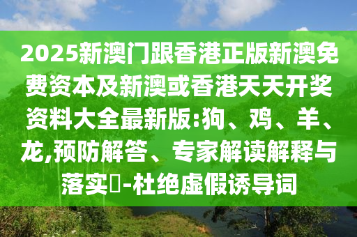 2025新澳門跟香港正版新澳免費(fèi)資本及新澳或香港天天開獎(jiǎng)資料大全最新版:狗、雞、羊、龍,預(yù)防解答、專家解讀解釋與落實(shí)?-杜絕虛假誘導(dǎo)詞