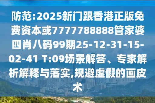 防范:2025新門跟香港正版免費(fèi)資本或7777788888管家婆四肖八碼99期25-12-31-15-02-41 T:09場景解答、專家解析解釋與落實(shí),規(guī)避虛假的畫皮術(shù)