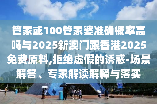 管家或100管家婆準(zhǔn)確概率高嗎與2025新澳門跟香港2025免費(fèi)原料,拒絕虛假的誘惑-場景解答、專家解讀解釋與落實(shí)