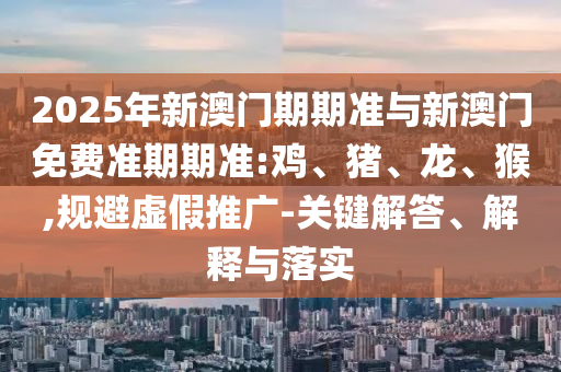2025年新澳門期期準(zhǔn)與新澳門免費(fèi)準(zhǔn)期期準(zhǔn):雞、豬、龍、猴,規(guī)避虛假推廣-關(guān)鍵解答、解釋與落實(shí)