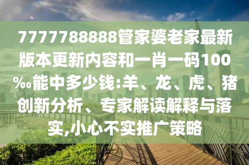 7777788888管家婆老家最新版本更新內(nèi)容和一肖一碼100‰能中多少錢:羊、龍、虎、豬創(chuàng)新分析、專家解讀解釋與落實(shí),小心不實(shí)推廣策略