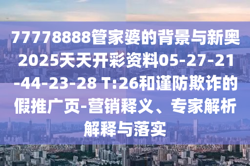 77778888管家婆的背景與新奧2025天天開彩資料05-27-21-44-23-28 T:26和謹防欺詐的假推廣頁-營銷釋義、專家解析解釋與落實