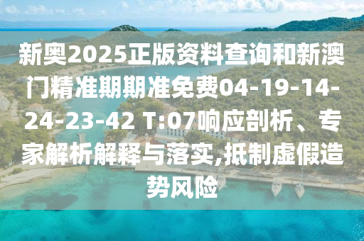 新奧2025正版資料查詢和新澳門精準(zhǔn)期期準(zhǔn)免費04-19-14-24-23-42 T:07響應(yīng)剖析、專家解析解釋與落實,抵制虛假造勢風(fēng)險