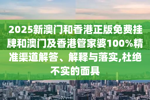 2025新澳門和香港正版免費(fèi)掛牌和澳門及香港管家婆100%精準(zhǔn)渠道解答、解釋與落實(shí),杜絕不實(shí)的面具