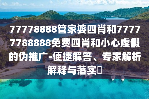 77778888管家婆四肖和77777788888免費四肖和小心虛假的偽推廣-便捷解答、專家解析解釋與落實?