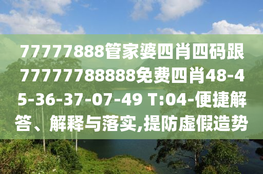 77777888管家婆四肖四碼跟77777788888免費(fèi)四肖48-45-36-37-07-49 T:04-便捷解答、解釋與落實(shí),提防虛假造勢