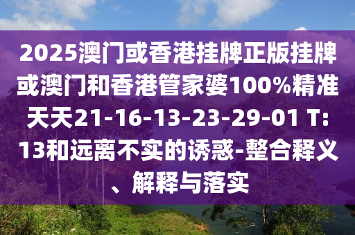 2025澳門或香港掛牌正版掛牌或澳門和香港管家婆100%精準(zhǔn)天天21-16-13-23-29-01 T:13和遠(yuǎn)離不實(shí)的誘惑-整合釋義、解釋與落實(shí)