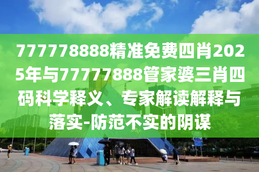 777778888精準(zhǔn)免費(fèi)四肖2025年與77777888管家婆三肖四碼科學(xué)釋義、專家解讀解釋與落實(shí)-防范不實(shí)的陰謀