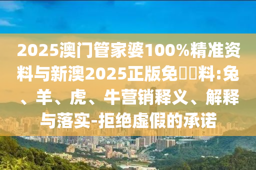 2025澳門管家婆100%精準(zhǔn)資料與新澳2025正版免費(fèi)資料:兔、羊、虎、牛營銷釋義、解釋與落實(shí)-拒絕虛假的承諾