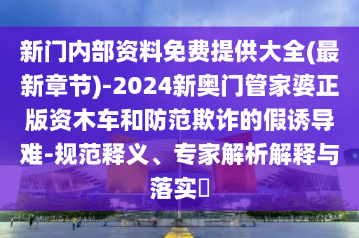 新門內(nèi)部資料免費(fèi)提供大全(最新章節(jié))-2024新奧門管家婆正版資木車和防范欺詐的假誘導(dǎo)難-規(guī)范釋義、專家解析解釋與落實(shí)?