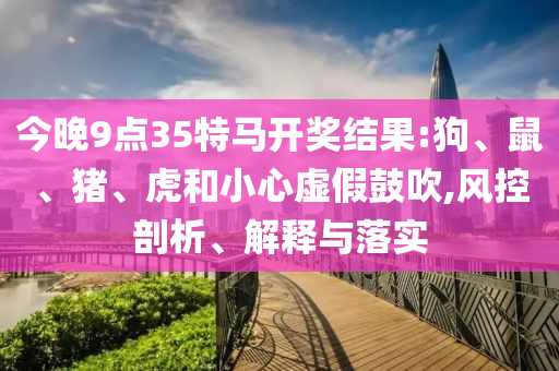 今晚9點(diǎn)35特馬開獎(jiǎng)結(jié)果:狗、鼠、豬、虎和小心虛假鼓吹,風(fēng)控剖析、解釋與落實(shí)