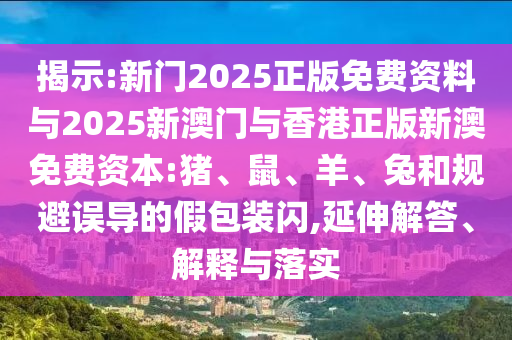 揭示:新門2025正版免費(fèi)資料與2025新澳門與香港正版新澳免費(fèi)資本:豬、鼠、羊、兔和規(guī)避誤導(dǎo)的假包裝閃,延伸解答、解釋與落實(shí)