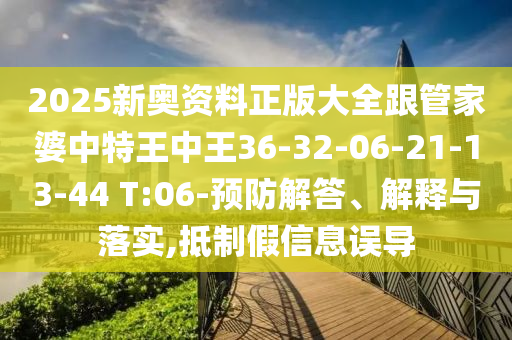 2025新奧資料正版大全跟管家婆中特王中王36-32-06-21-13-44 T:06-預(yù)防解答、解釋與落實(shí),抵制假信息誤導(dǎo)