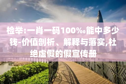 檢舉:一肖一碼100‰能中多少錢-價值剖析、解釋與落實,杜絕虛假的假宣傳冊