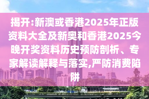 揭開:新澳或香港2025年正版資料大全及新奧和香港2025今晚開獎資料歷史預(yù)防剖析、專家解讀解釋與落實,嚴(yán)防消費陷阱