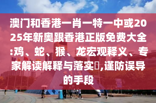 澳門和香港一肖一特一中或2025年新奧跟香港正版免費(fèi)大全:雞、蛇、猴、龍宏觀釋義、專家解讀解釋與落實(shí)?,謹(jǐn)防誤導(dǎo)的手段