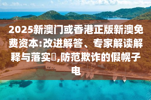 2025新澳門或香港正版新澳免費(fèi)資本:改進(jìn)解答、專家解讀解釋與落實(shí)?,防范欺詐的假幌子電