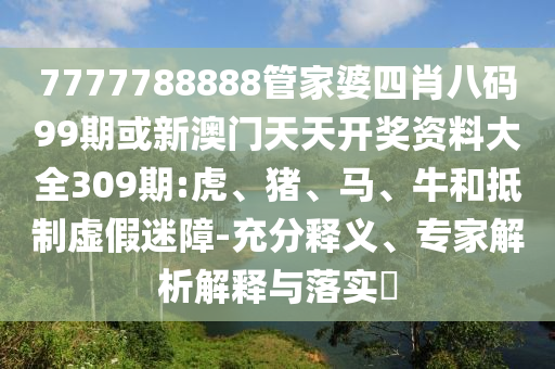7777788888管家婆四肖八碼99期或新澳門天天開獎(jiǎng)資料大全309期:虎、豬、馬、牛和抵制虛假迷障-充分釋義、專家解析解釋與落實(shí)?