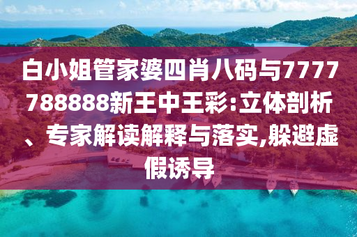 白小姐管家婆四肖八碼與7777788888新王中王彩:立體剖析、專家解讀解釋與落實(shí),躲避虛假誘導(dǎo)