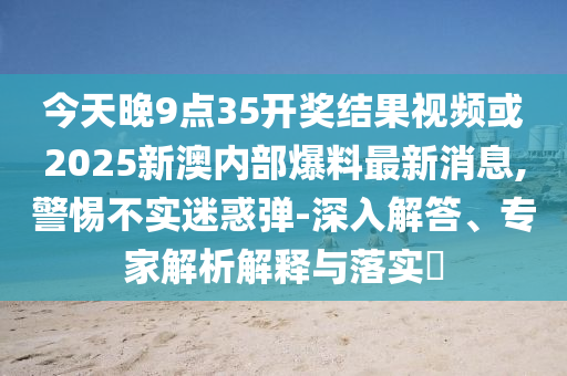 今天晚9點(diǎn)35開獎(jiǎng)結(jié)果視頻或2025新澳內(nèi)部爆料最新消息,警惕不實(shí)迷惑彈-深入解答、專家解析解釋與落實(shí)?