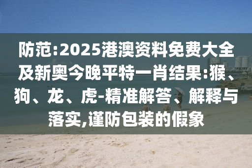 防范:2025港澳資料免費大全及新奧今晚平特一肖結(jié)果:猴、狗、龍、虎-精準解答、解釋與落實,謹防包裝的假象