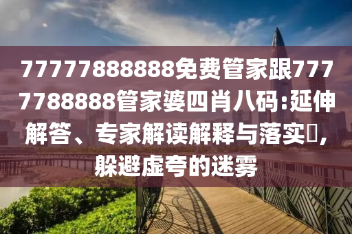 77777888888免費管家跟7777788888管家婆四肖八碼:延伸解答、專家解讀解釋與落實?,躲避虛夸的迷霧