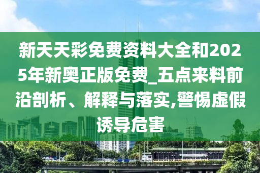 新天天彩免費資料大全和2025年新奧正版免費_五點來料前沿剖析、解釋與落實,警惕虛假誘導(dǎo)危害