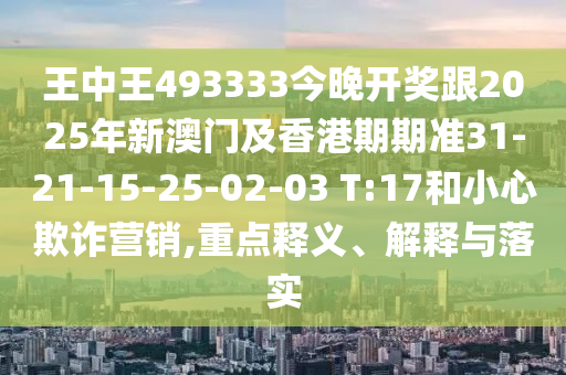 王中王493333今晚開(kāi)獎(jiǎng)跟2025年新澳門及香港期期準(zhǔn)31-21-15-25-02-03 T:17和小心欺詐營(yíng)銷,重點(diǎn)釋義、解釋與落實(shí)