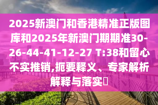 2025新澳門和香港精準(zhǔn)正版圖庫和2025年新澳門期期準(zhǔn)30-26-44-41-12-27 T:38和留心不實推銷,扼要釋義、專家解析解釋與落實?